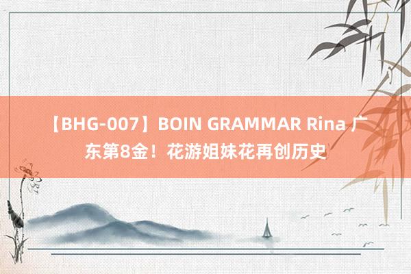 【BHG-007】BOIN GRAMMAR Rina 广东第8金！花游姐妹花再创历史