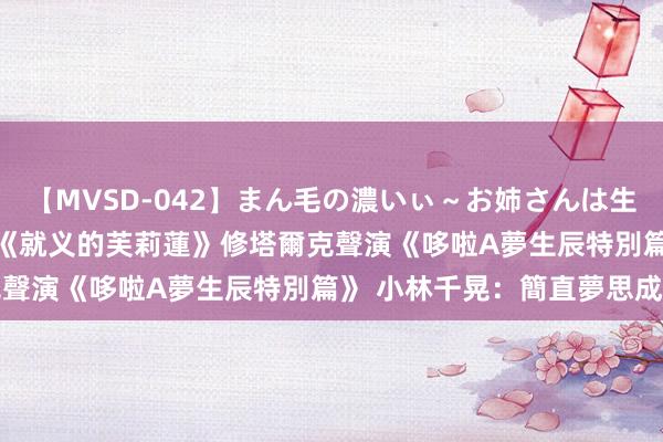 【MVSD-042】まん毛の濃いぃ～お姉さんは生中出しがお好き [日本] 《就义的芙莉蓮》修塔爾克聲演《哆啦A夢生辰特別篇》 小林千晃：簡直夢思成真