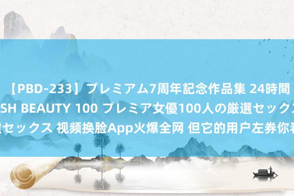 【PBD-233】プレミアム7周年記念作品集 24時間 PREMIUM STYLISH BEAUTY 100 プレミア女優100人の厳選セックス 视频换脸App火爆全网 但它的用户左券你看了吗？——东谈主民政协网