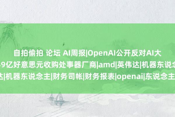 自拍偷拍 论坛 AI周报|OpenAI公开反对AI大模子监管法案；AMD拟49亿好意思元收购处事器厂商|amd|英伟达|机器东说念主|财务司帐|财务报表|openai|东说念主工智能模子