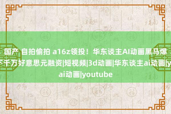 国产 自拍偷拍 a16z领投！华东谈主AI动画黑马爆火，拿下千万好意思元融资|短视频|3d动画|华东谈主ai动画|youtube