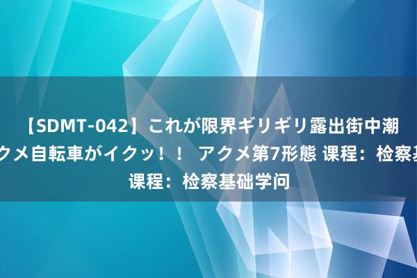 【SDMT-042】これが限界ギリギリ露出街中潮吹き アクメ自転車がイクッ！！ アクメ第7形態 课程：检察基础学问