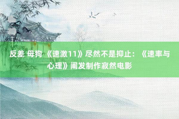 反差 母狗 《速激11》尽然不是抑止：《速率与心理》阐发制作寂然电影