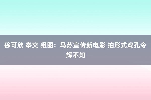 徐可欣 拳交 组图：马苏宣传新电影 拍形式戏孔令辉不知