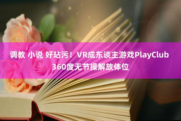 调教 小说 好玷污！VR成东谈主游戏PlayClub 360度无节操解放体位