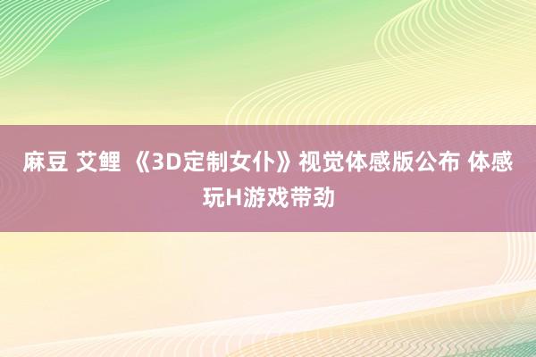 麻豆 艾鲤 《3D定制女仆》视觉体感版公布 体感玩H游戏带劲