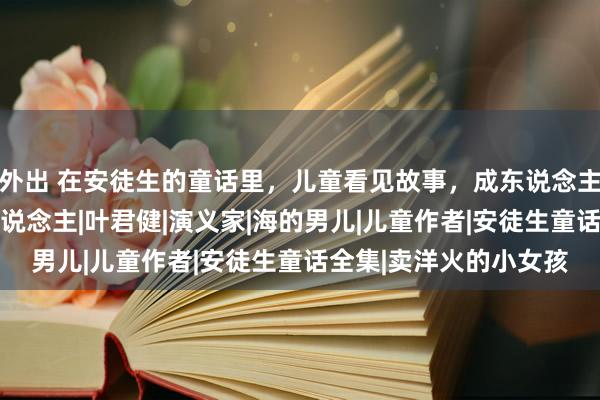 外出 在安徒生的童话里，儿童看见故事，成东说念主读懂东说念主生|诗东说念主|叶君健|演义家|海的男儿|儿童作者|安徒生童话全集|卖洋火的小女孩