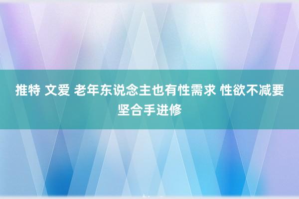 推特 文爱 老年东说念主也有性需求 性欲不减要坚合手进修