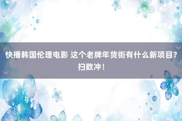 快播韩国伦理电影 这个老牌年货街有什么新项目？扫数冲！