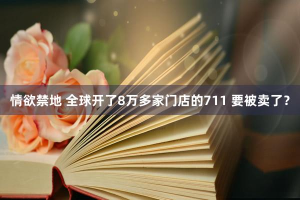 情欲禁地 全球开了8万多家门店的711 要被卖了？