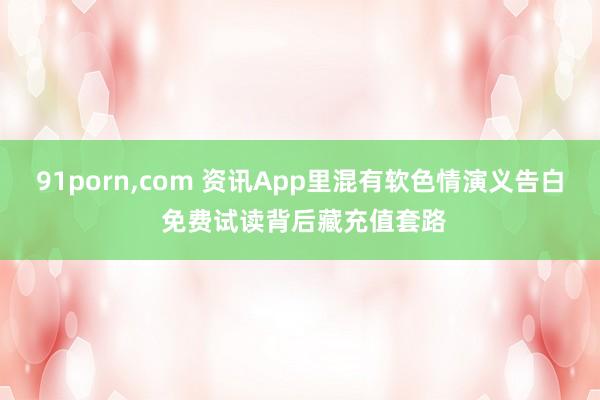 91porn，com 资讯App里混有软色情演义告白 免费试读背后藏充值套路