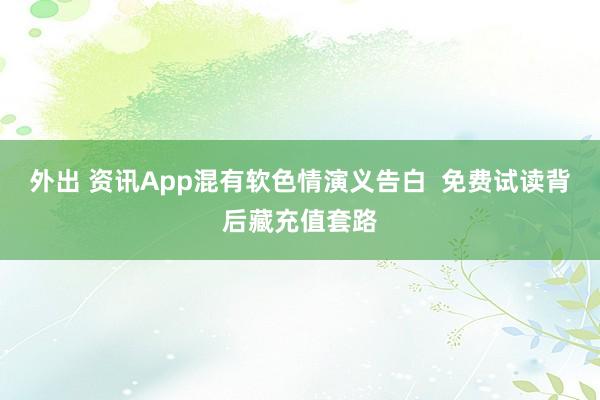 外出 资讯App混有软色情演义告白  免费试读背后藏充值套路