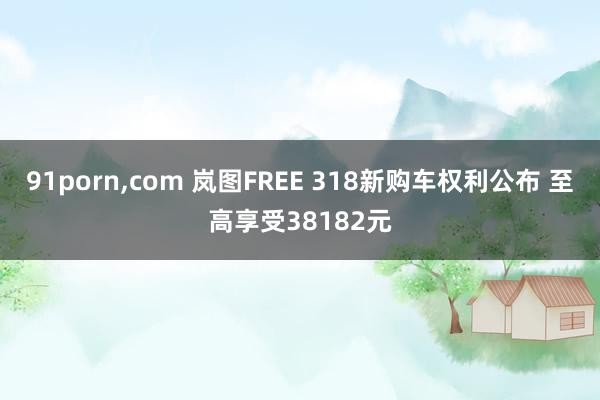 91porn，com 岚图FREE 318新购车权利公布 至高享受38182元