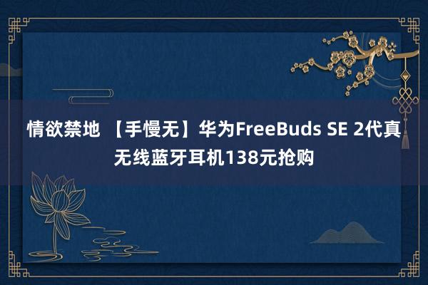 情欲禁地 【手慢无】华为FreeBuds SE 2代真无线蓝牙耳机138元抢购