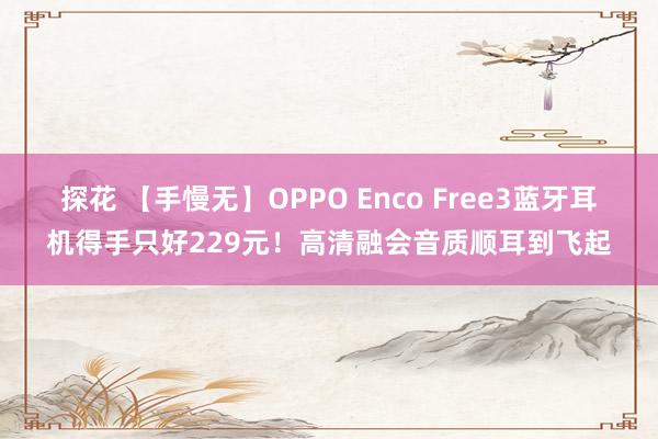 探花 【手慢无】OPPO Enco Free3蓝牙耳机得手只好229元！高清融会音质顺耳到飞起