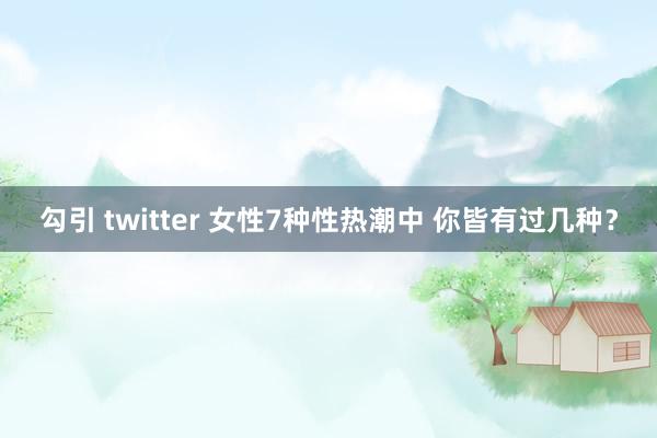 勾引 twitter 女性7种性热潮中 你皆有过几种？