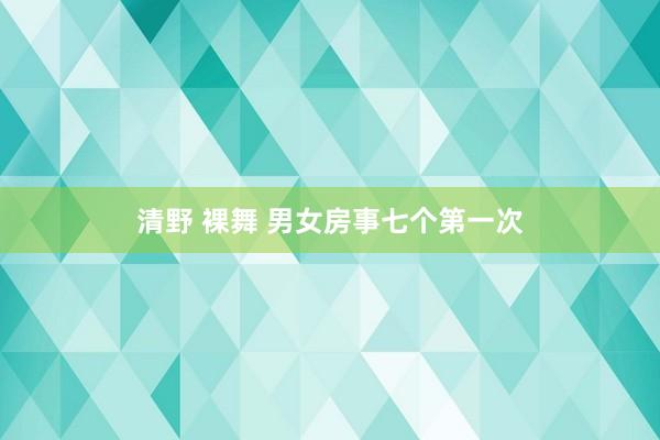 清野 裸舞 男女房事七个第一次