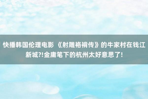 快播韩国伦理电影 《射雕袼褙传》的牛家村在钱江新城?!金庸笔下的杭州太好意思了!