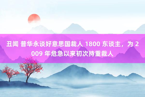 丑闻 普华永谈好意思国裁人 1800 东谈主，为 2009 年危急以来初次持重裁人