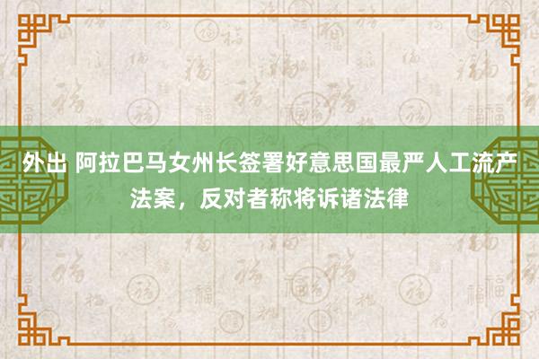 外出 阿拉巴马女州长签署好意思国最严人工流产法案，反对者称将诉诸法律