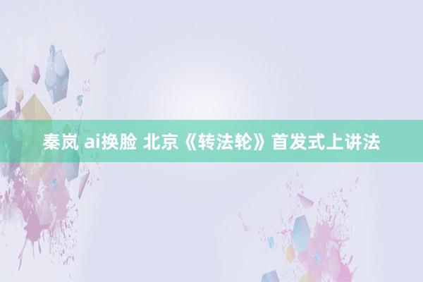 秦岚 ai换脸 北京《转法轮》首发式上讲法