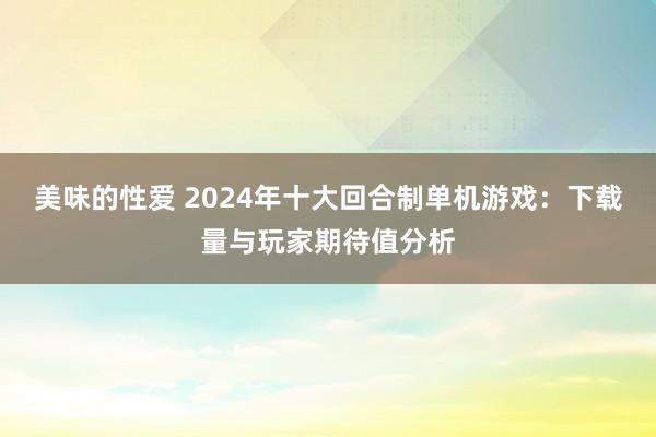 美味的性爱 2024年十大回合制单机游戏：下载量与玩家期待值分析