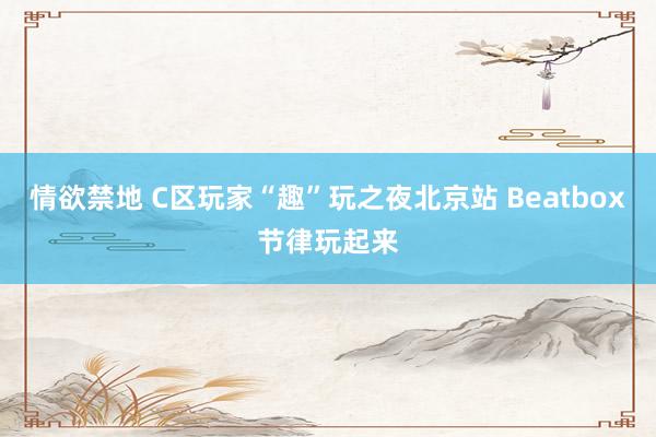 情欲禁地 C区玩家“趣”玩之夜北京站 Beatbox节律玩起来