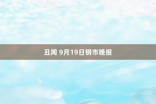 丑闻 9月19日钢市晚报