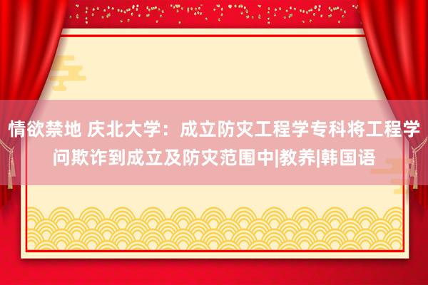 情欲禁地 庆北大学：成立防灾工程学专科将工程学问欺诈到成立及防灾范围中|教养|韩国语