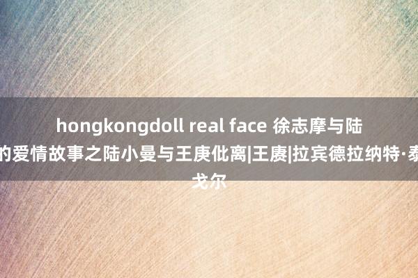 hongkongdoll real face 徐志摩与陆小曼的爱情故事之陆小曼与王庚仳离|王赓|拉宾德拉纳特·泰戈尔