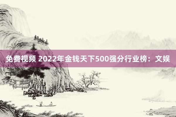 免费视频 2022年金钱天下500强分行业榜：文娱