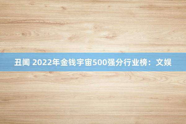 丑闻 2022年金钱宇宙500强分行业榜：文娱