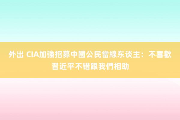 外出 CIA加強招募中國公民當線东谈主：不喜歡習近平不错跟我們相助