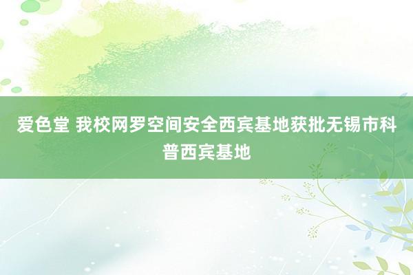 爱色堂 我校网罗空间安全西宾基地获批无锡市科普西宾基地