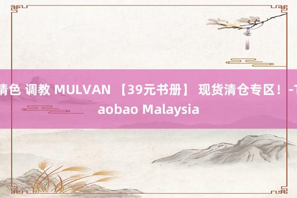 情色 调教 MULVAN 【39元书册】 现货清仓专区！-Taobao Malaysia