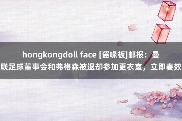 hongkongdoll face [谣喙板]邮报：曼联足球董事会和弗格森被退却参加更衣室，立即奏效