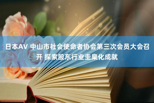 日本AV 中山市社会使命者协会第三次会员大会召开 探索股东行业圭臬化成就