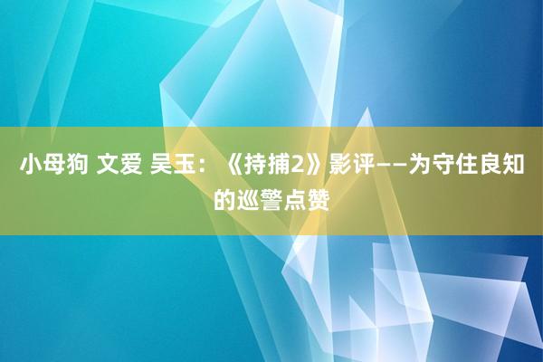 小母狗 文爱 吴玉：《持捕2》影评——为守住良知的巡警点赞