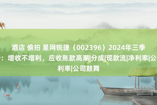 酒店 偷拍 星网锐捷（002396）2024年三季报简析：增收不增利，应收账款高潮|分成|现款流|净利率|公司鼓舞