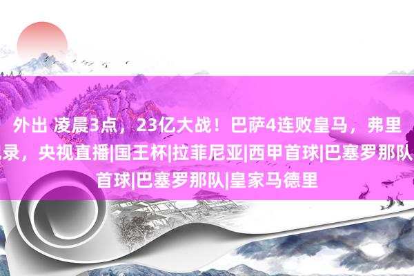 外出 凌晨3点，23亿大战！巴萨4连败皇马，弗里克冲24年记录，央视直播|国王杯|拉菲尼亚|西甲首球|巴塞罗那队|皇家马德里