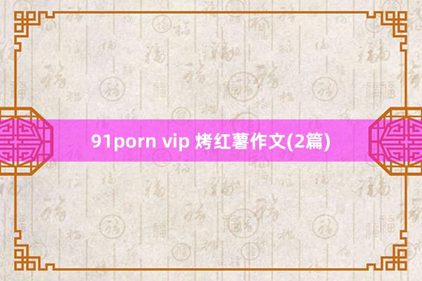 91porn vip 烤红薯作文(2篇)