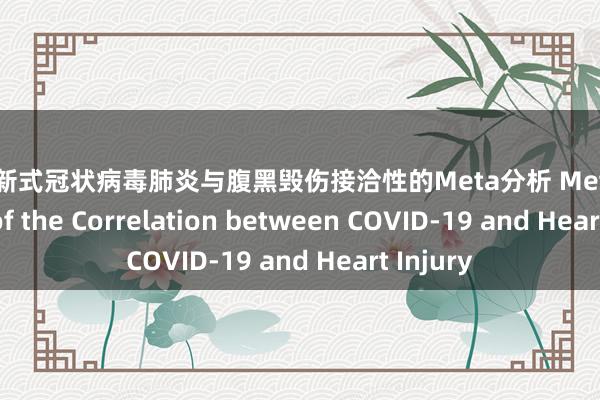 黑丝 新式冠状病毒肺炎与腹黑毁伤接洽性的Meta分析 Meta Analysis of the Correlation between COVID-19 and Heart Injury