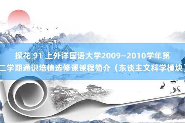 探花 91 上外洋国语大学2009—2010学年第二学期通识培植选修课课程简介（东谈主文科学模块）