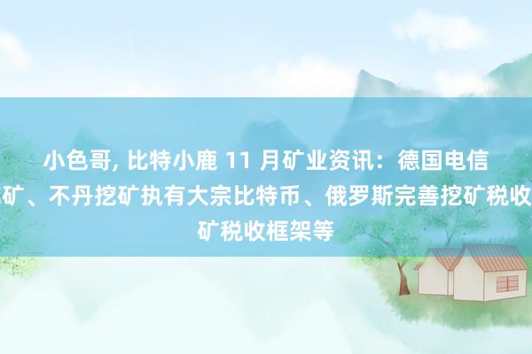 小色哥， 比特小鹿 11 月矿业资讯：德国电信入局挖矿、不丹挖矿执有大宗比特币、俄罗斯完善挖矿税收框架等