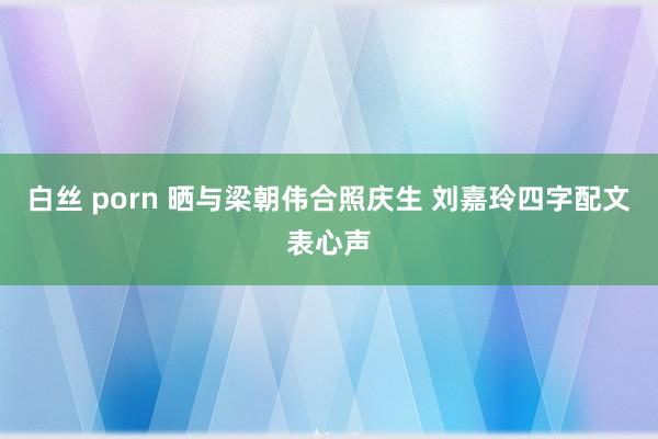 白丝 porn 晒与梁朝伟合照庆生 刘嘉玲四字配文表心声