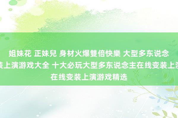 姐妹花 正妹兒 身材火爆雙倍快樂 大型多东说念主在线变装上演游戏大全 十大必玩大型多东说念主在线变装上演游戏精选